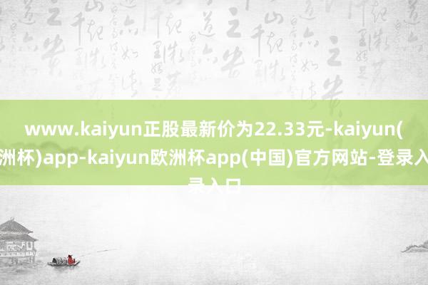 www.kaiyun正股最新价为22.33元-kaiyun(欧洲杯)app-kaiyun欧洲杯app(中国)官方网站-登录入口