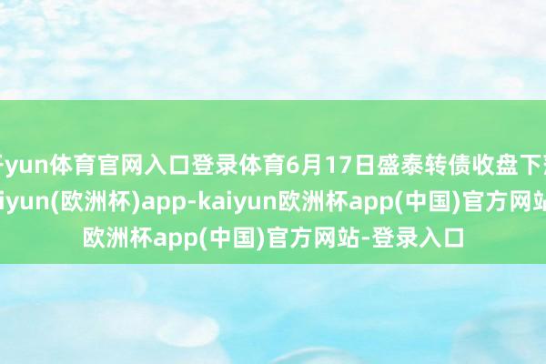 开yun体育官网入口登录体育6月17日盛泰转债收盘下落0.14%-kaiyun(欧洲杯)app-kaiyun欧洲杯app(中国)官方网站-登录入口