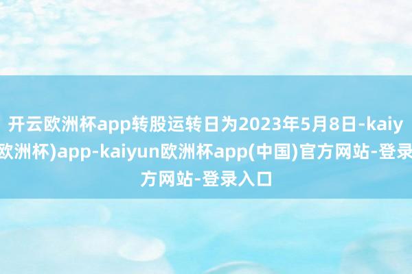 开云欧洲杯app转股运转日为2023年5月8日-kaiyun(欧洲杯)app-kaiyun欧洲杯app(中国)官方网站-登录入口