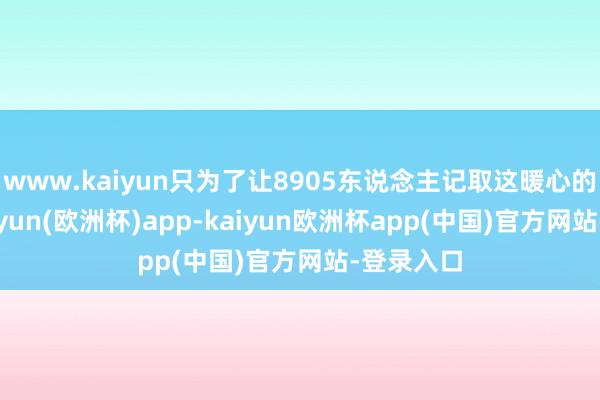 www.kaiyun只为了让8905东说念主记取这暖心的滋味-kaiyun(欧洲杯)app-kaiyun欧洲杯app(中国)官方网站-登录入口