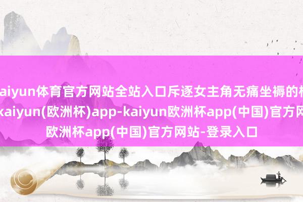 kaiyun体育官方网站全站入口斥逐女主角无痛坐褥的桥段引起热议-kaiyun(欧洲杯)app-kaiyun欧洲杯app(中国)官方网站-登录入口