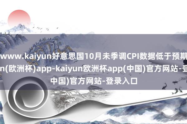 www.kaiyun好意思国10月未季调CPI数据低于预期-kaiyun(欧洲杯)app-kaiyun欧洲杯app(中国)官方网站-登录入口