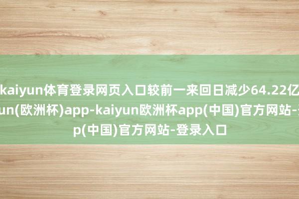 kaiyun体育登录网页入口较前一来回日减少64.22亿元-kaiyun(欧洲杯)app-kaiyun欧洲杯app(中国)官方网站-登录入口