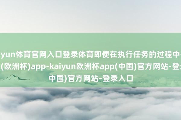 开yun体育官网入口登录体育即便在执行任务的过程中-kaiyun(欧洲杯)app-kaiyun欧洲杯app(中国)官方网站-登录入口