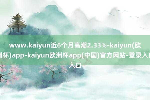 www.kaiyun近6个月高潮2.33%-kaiyun(欧洲杯)app-kaiyun欧洲杯app(中国)官方网站-登录入口