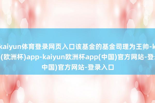 kaiyun体育登录网页入口该基金的基金司理为王帅-kaiyun(欧洲杯)app-kaiyun欧洲杯app(中国)官方网站-登录入口