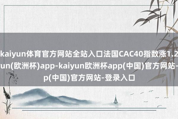 kaiyun体育官方网站全站入口法国CAC40指数涨1.24%-kaiyun(欧洲杯)app-kaiyun欧洲杯app(中国)官方网站-登录入口