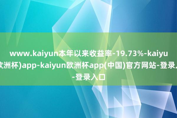 www.kaiyun本年以来收益率-19.73%-kaiyun(欧洲杯)app-kaiyun欧洲杯app(中国)官方网站-登录入口