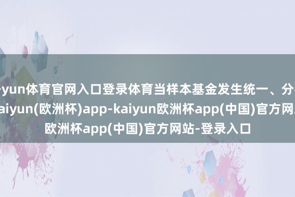 开yun体育官网入口登录体育当样本基金发生统一、分拆等情形时-kaiyun(欧洲杯)app-kaiyun欧洲杯app(中国)官方网站-登录入口