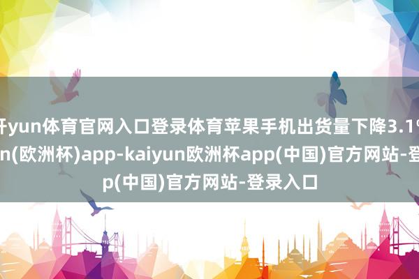 开yun体育官网入口登录体育苹果手机出货量下降3.1%-kaiyun(欧洲杯)app-kaiyun欧洲杯app(中国)官方网站-登录入口