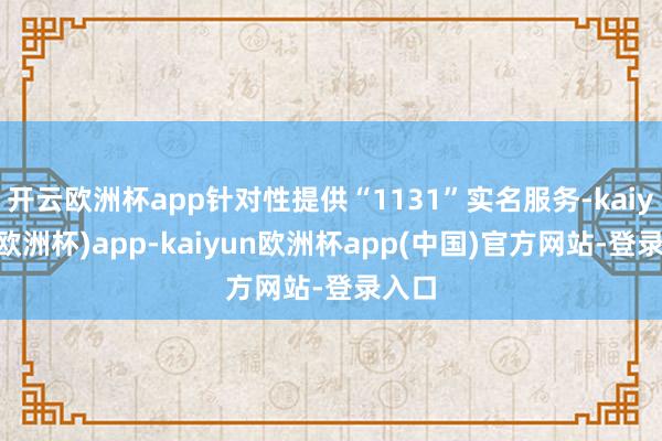 开云欧洲杯app针对性提供“1131”实名服务-kaiyun(欧洲杯)app-kaiyun欧洲杯app(中国)官方网站-登录入口