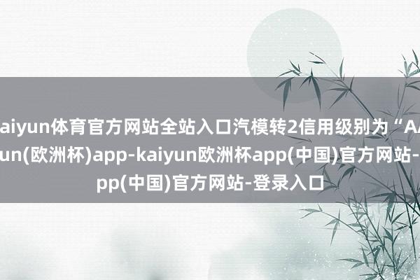 kaiyun体育官方网站全站入口汽模转2信用级别为“AA-”-kaiyun(欧洲杯)app-kaiyun欧洲杯app(中国)官方网站-登录入口