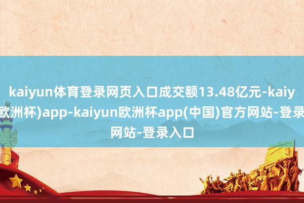 kaiyun体育登录网页入口成交额13.48亿元-kaiyun(欧洲杯)app-kaiyun欧洲杯app(中国)官方网站-登录入口