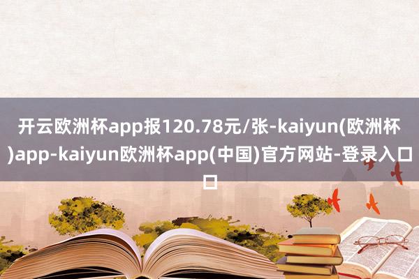 开云欧洲杯app报120.78元/张-kaiyun(欧洲杯)app-kaiyun欧洲杯app(中国)官方网站-登录入口