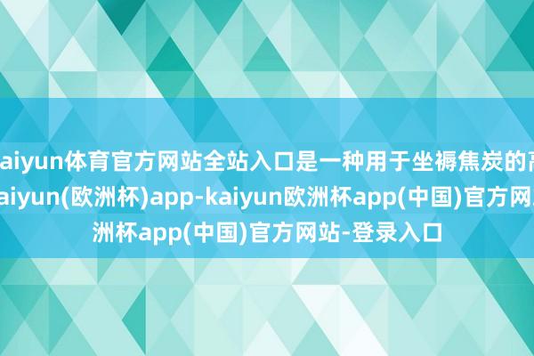 kaiyun体育官方网站全站入口是一种用于坐褥焦炭的高质地煤炭-kaiyun(欧洲杯)app-kaiyun欧洲杯app(中国)官方网站-登录入口