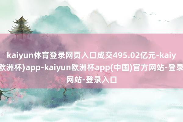 kaiyun体育登录网页入口成交495.02亿元-kaiyun(欧洲杯)app-kaiyun欧洲杯app(中国)官方网站-登录入口