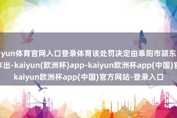 开yun体育官网入口登录体育该处罚决定由阜阳市颍东区林业局于8月5日作出-kaiyun(欧洲杯)app-kaiyun欧洲杯app(中国)官方网站-登录入口