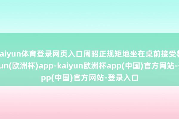 kaiyun体育登录网页入口周昭正规矩地坐在桌前接受教育-kaiyun(欧洲杯)app-kaiyun欧洲杯app(中国)官方网站-登录入口