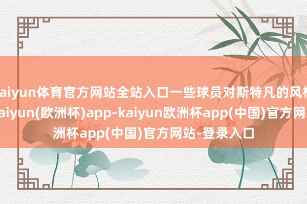 kaiyun体育官方网站全站入口一些球员对斯特凡的风格不太满意-kaiyun(欧洲杯)app-kaiyun欧洲杯app(中国)官方网站-登录入口