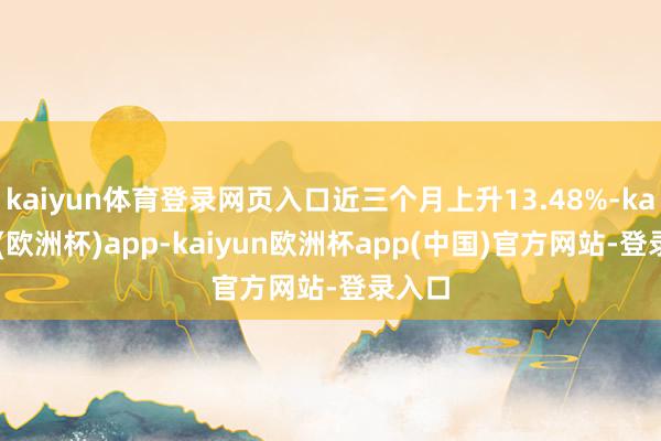 kaiyun体育登录网页入口近三个月上升13.48%-kaiyun(欧洲杯)app-kaiyun欧洲杯app(中国)官方网站-登录入口