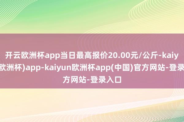 开云欧洲杯app当日最高报价20.00元/公斤-kaiyun(欧洲杯)app-kaiyun欧洲杯app(中国)官方网站-登录入口