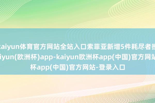 kaiyun体育官方网站全站入口索菲亚新增5件耗尽者投诉公示-kaiyun(欧洲杯)app-kaiyun欧洲杯app(中国)官方网站-登录入口