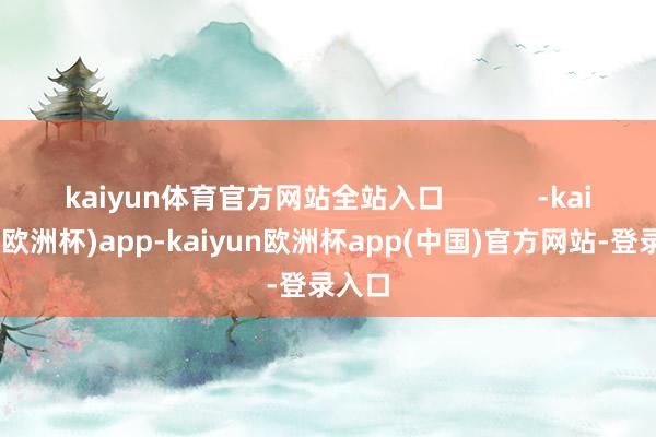 kaiyun体育官方网站全站入口            -kaiyun(欧洲杯)app-kaiyun欧洲杯app(中国)官方网站-登录入口