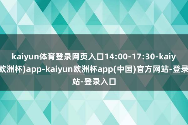 kaiyun体育登录网页入口14:00-17:30-kaiyun(欧洲杯)app-kaiyun欧洲杯app(中国)官方网站-登录入口