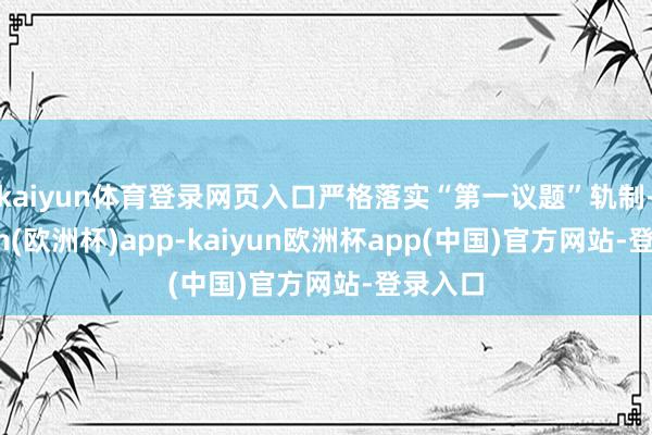 kaiyun体育登录网页入口严格落实“第一议题”轨制-kaiyun(欧洲杯)app-kaiyun欧洲杯app(中国)官方网站-登录入口