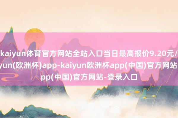 kaiyun体育官方网站全站入口当日最高报价9.20元/公斤-kaiyun(欧洲杯)app-kaiyun欧洲杯app(中国)官方网站-登录入口