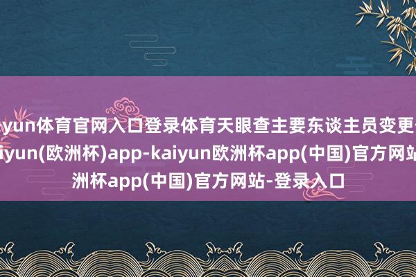 开yun体育官网入口登录体育天眼查主要东谈主员变更信息指示-kaiyun(欧洲杯)app-kaiyun欧洲杯app(中国)官方网站-登录入口