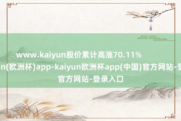 www.kaiyun股价累计高涨70.11%            -kaiyun(欧洲杯)app-kaiyun欧洲杯app(中国)官方网站-登录入口