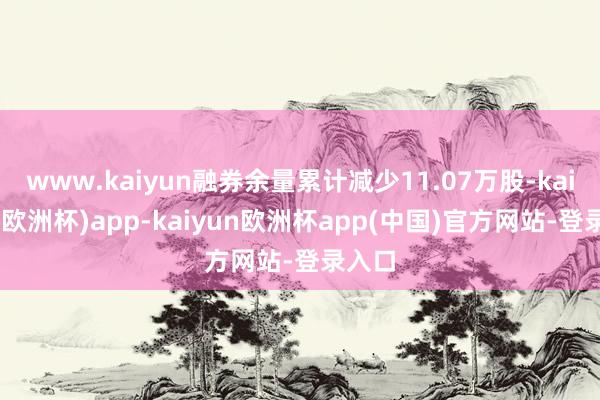 www.kaiyun融券余量累计减少11.07万股-kaiyun(欧洲杯)app-kaiyun欧洲杯app(中国)官方网站-登录入口