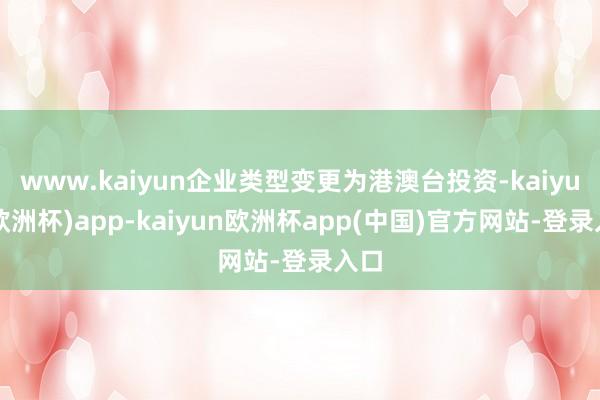 www.kaiyun企业类型变更为港澳台投资-kaiyun(欧洲杯)app-kaiyun欧洲杯app(中国)官方网站-登录入口