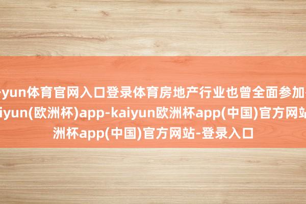 开yun体育官网入口登录体育房地产行业也曾全面参加存量期间-kaiyun(欧洲杯)app-kaiyun欧洲杯app(中国)官方网站-登录入口