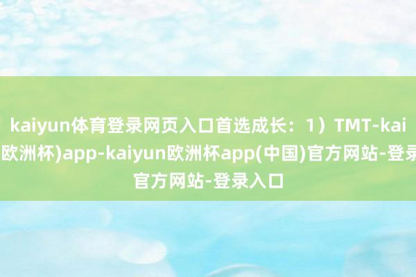 kaiyun体育登录网页入口首选成长：1）TMT-kaiyun(欧洲杯)app-kaiyun欧洲杯app(中国)官方网站-登录入口