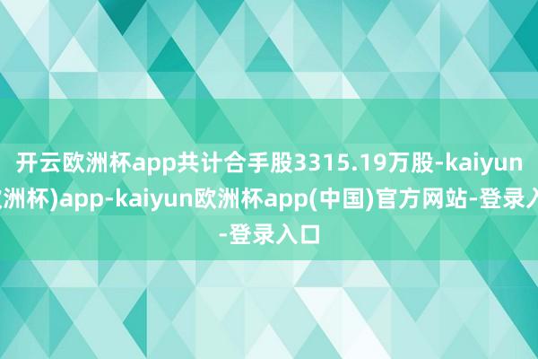 开云欧洲杯app共计合手股3315.19万股-kaiyun(欧洲杯)app-kaiyun欧洲杯app(中国)官方网站-登录入口