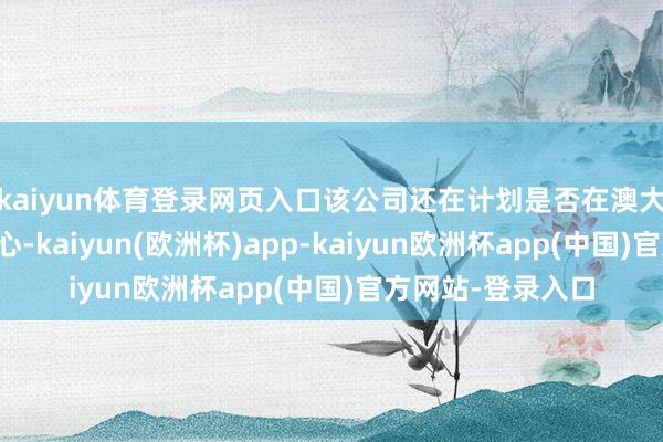 kaiyun体育登录网页入口该公司还在计划是否在澳大利亚树立数据中心-kaiyun(欧洲杯)app-kaiyun欧洲杯app(中国)官方网站-登录入口