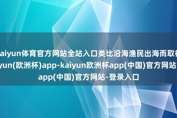 kaiyun体育官方网站全站入口类比沿海渔民出海而取得渔获-kaiyun(欧洲杯)app-kaiyun欧洲杯app(中国)官方网站-登录入口