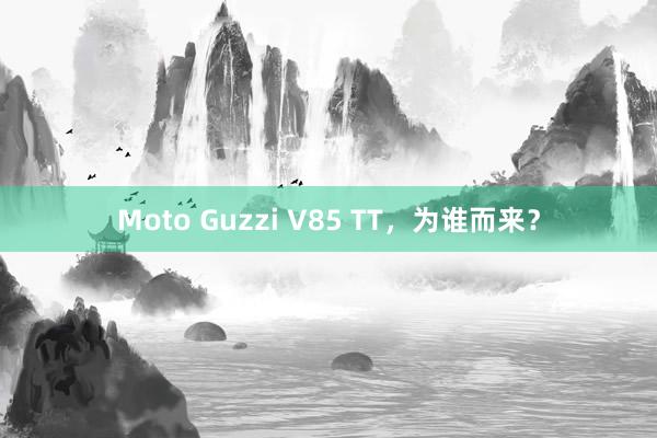 Moto Guzzi V85 TT，为谁而来？