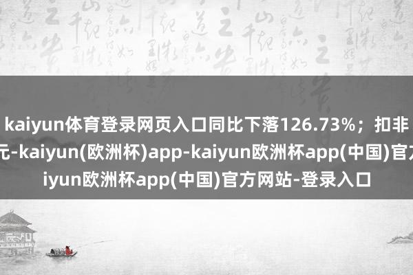 kaiyun体育登录网页入口同比下落126.73%；扣非净利润-48.0亿元-kaiyun(欧洲杯)app-kaiyun欧洲杯app(中国)官方网站-登录入口