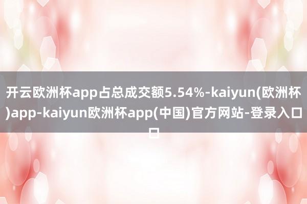 开云欧洲杯app占总成交额5.54%-kaiyun(欧洲杯)app-kaiyun欧洲杯app(中国)官方网站-登录入口