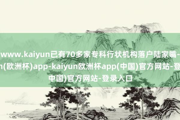 www.kaiyun已有70多家专科行状机构落户陆家嘴-kaiyun(欧洲杯)app-kaiyun欧洲杯app(中国)官方网站-登录入口