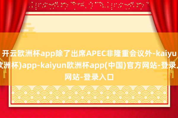 开云欧洲杯app除了出席APEC非隆重会议外-kaiyun(欧洲杯)app-kaiyun欧洲杯app(中国)官方网站-登录入口