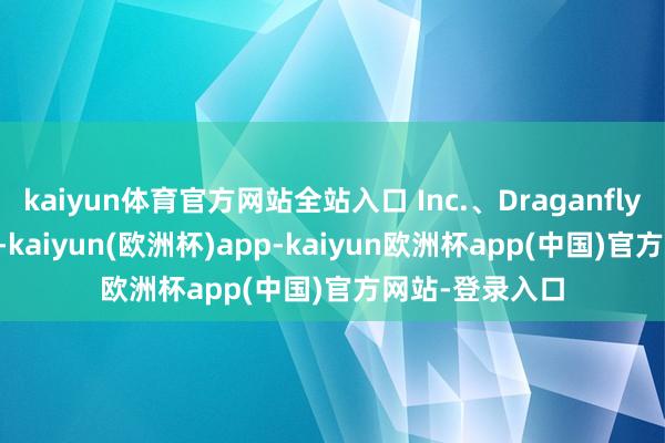 kaiyun体育官方网站全站入口 Inc.、Draganfly Inc.涨幅较大-kaiyun(欧洲杯)app-kaiyun欧洲杯app(中国)官方网站-登录入口