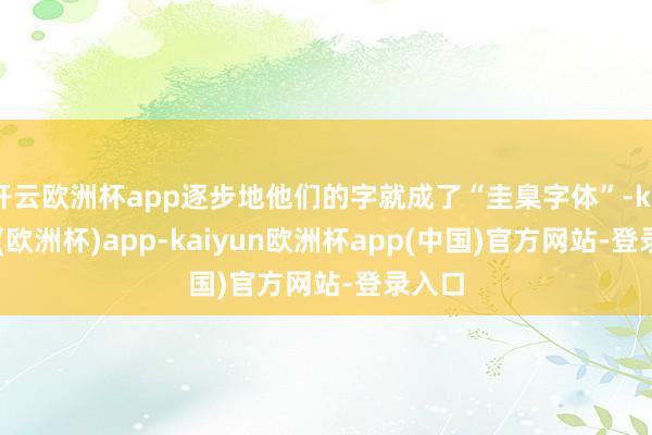 开云欧洲杯app逐步地他们的字就成了“圭臬字体”-kaiyun(欧洲杯)app-kaiyun欧洲杯app(中国)官方网站-登录入口