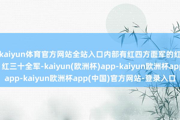 kaiyun体育官方网站全站入口内部有红四方面军的红九军、红三十一军、红三十全军-kaiyun(欧洲杯)app-kaiyun欧洲杯app(中国)官方网站-登录入口