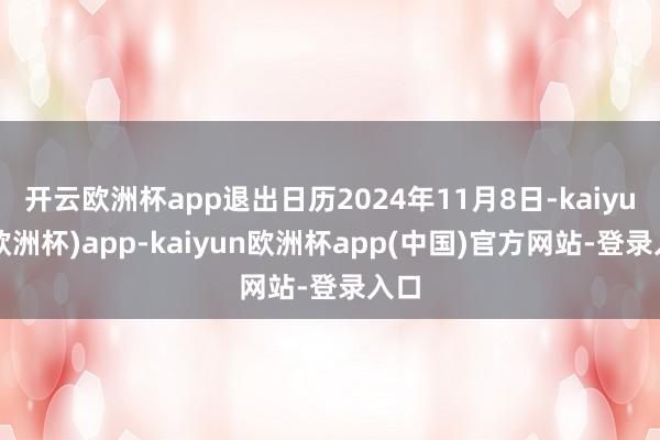 开云欧洲杯app退出日历2024年11月8日-kaiyun(欧洲杯)app-kaiyun欧洲杯app(中国)官方网站-登录入口