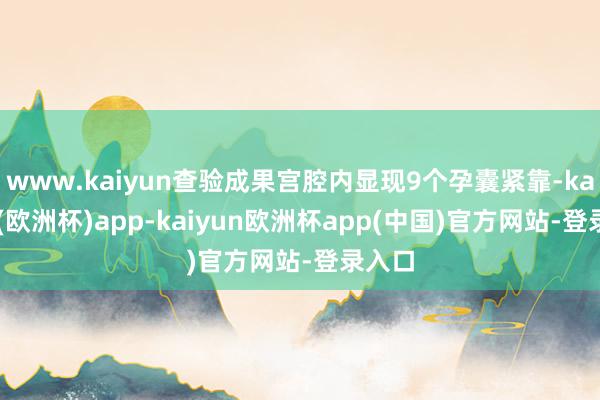 www.kaiyun查验成果宫腔内显现9个孕囊紧靠-kaiyun(欧洲杯)app-kaiyun欧洲杯app(中国)官方网站-登录入口