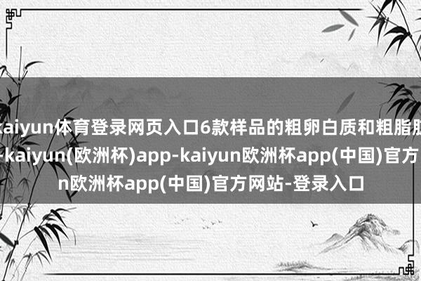 kaiyun体育登录网页入口6款样品的粗卵白质和粗脂肪含量相对较高-kaiyun(欧洲杯)app-kaiyun欧洲杯app(中国)官方网站-登录入口